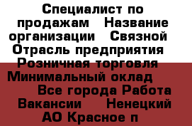 Специалист по продажам › Название организации ­ Связной › Отрасль предприятия ­ Розничная торговля › Минимальный оклад ­ 18 000 - Все города Работа » Вакансии   . Ненецкий АО,Красное п.